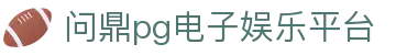 问鼎pg电子娱乐平台 - 问鼎c7导航